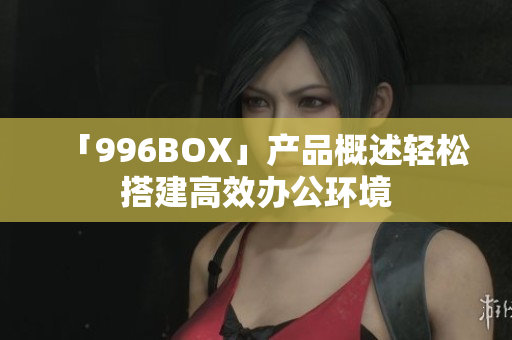 「996BOX」产品概述轻松搭建高效办公环境