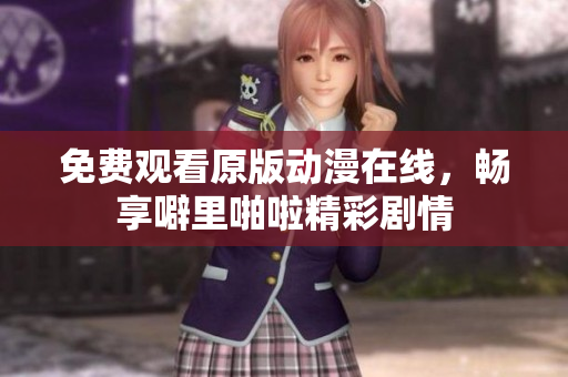 免费观看原版动漫在线，畅享噼里啪啦精彩剧情