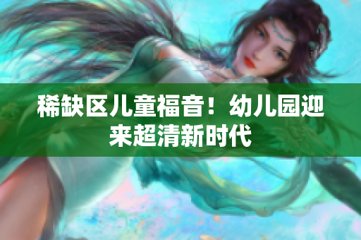 稀缺区儿童福音！幼儿园迎来超清新时代