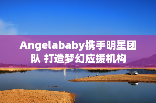 Angelababy携手明星团队 打造梦幻应援机构