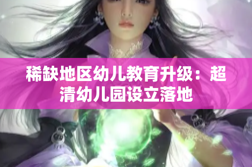 稀缺地区幼儿教育升级：超清幼儿园设立落地