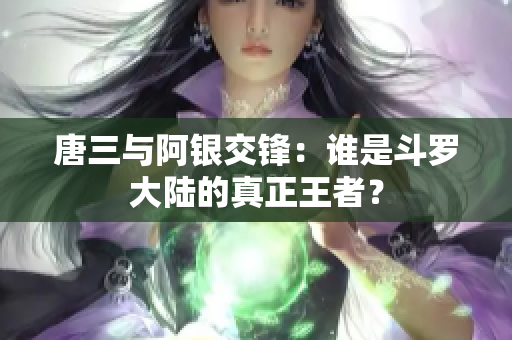 唐三与阿银交锋：谁是斗罗大陆的真正王者？