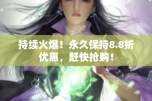 持续火爆！永久保持8.8折优惠，赶快抢购！