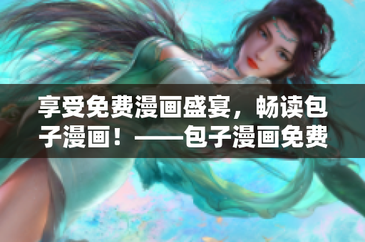 享受免费漫画盛宴，畅读包子漫画！——包子漫画免费阅读页面