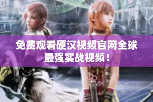 免费观看硬汉视频官网全球最强实战视频！