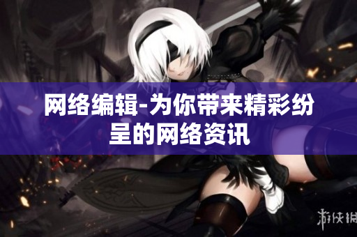 网络编辑-为你带来精彩纷呈的网络资讯
