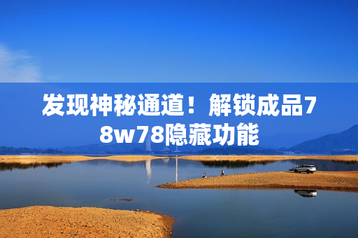 发现神秘通道！解锁成品78w78隐藏功能