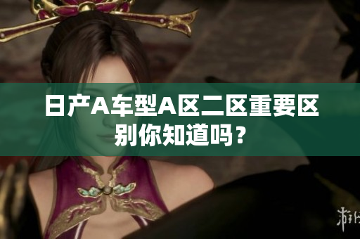 日产A车型A区二区重要区别你知道吗？