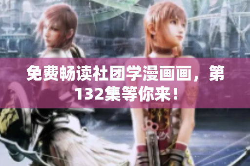 免费畅读社团学漫画画，第132集等你来！