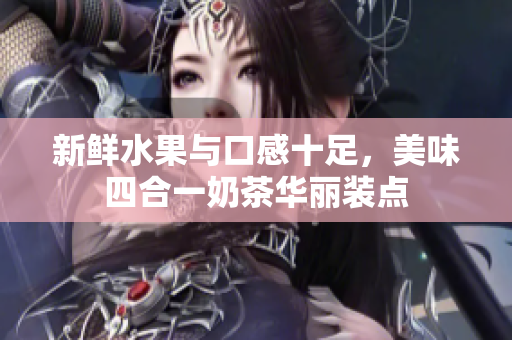 新鲜水果与口感十足，美味四合一奶茶华丽装点
