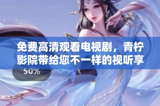免费高清观看电视剧，青柠影院带给您不一样的视听享受