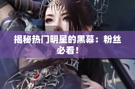 揭秘热门明星的黑幕：粉丝必看！