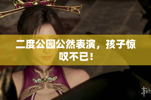 二度公园公然表演，孩子惊叹不已！