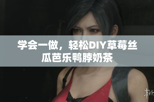 学会一做，轻松DIY草莓丝瓜芭乐鸭脖奶茶