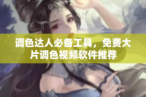 调色达人必备工具，免费大片调色视频软件推荐