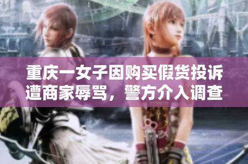 重庆一女子因购买假货投诉遭商家辱骂，警方介入调查