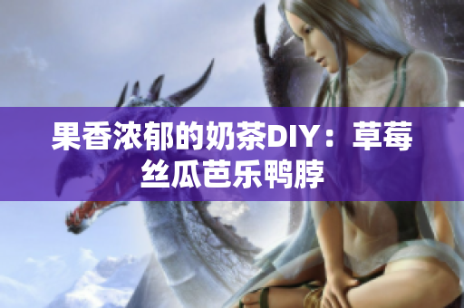 果香浓郁的奶茶DIY：草莓丝瓜芭乐鸭脖