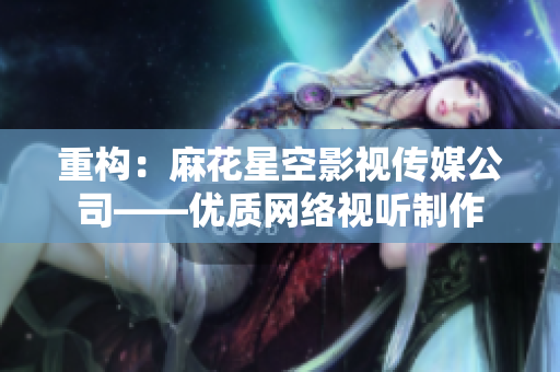 重构：麻花星空影视传媒公司——优质网络视听制作
