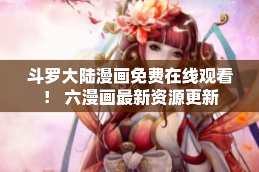 斗罗大陆漫画免费在线观看！ 六漫画最新资源更新