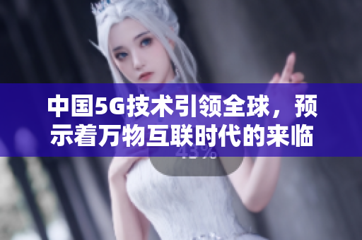 中国5G技术引领全球，预示着万物互联时代的来临