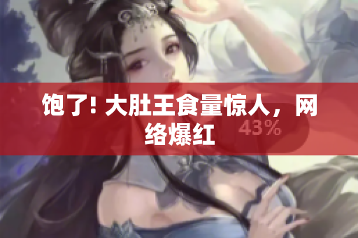 饱了! 大肚王食量惊人，网络爆红