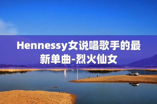 Hennessy女说唱歌手的最新单曲-烈火仙女