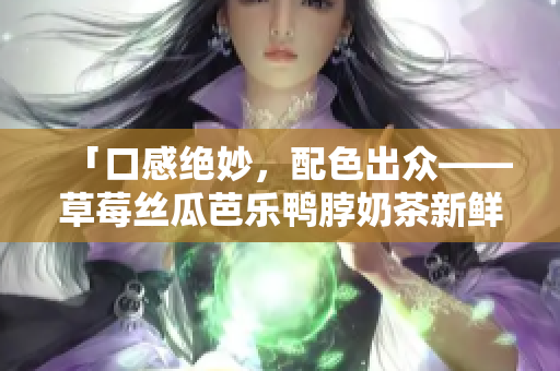 「口感绝妙，配色出众——草莓丝瓜芭乐鸭脖奶茶新鲜装扮」
