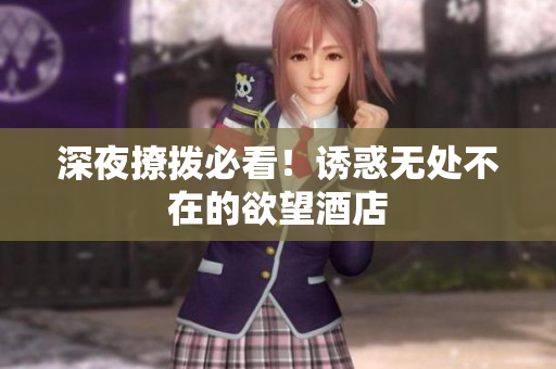 深夜撩拨必看！诱惑无处不在的欲望酒店