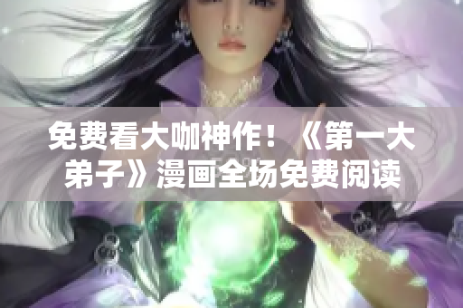 免费看大咖神作！《第一大弟子》漫画全场免费阅读