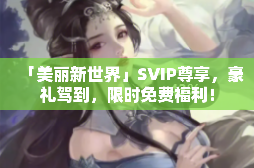 「美丽新世界」SVIP尊享，豪礼驾到，限时免费福利！