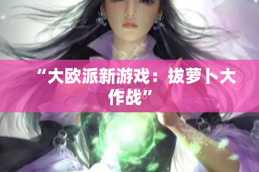 “大欧派新游戏：拔萝卜大作战”