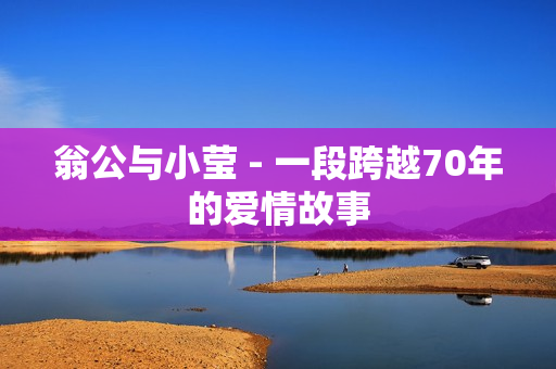 翁公与小莹 - 一段跨越70年的爱情故事