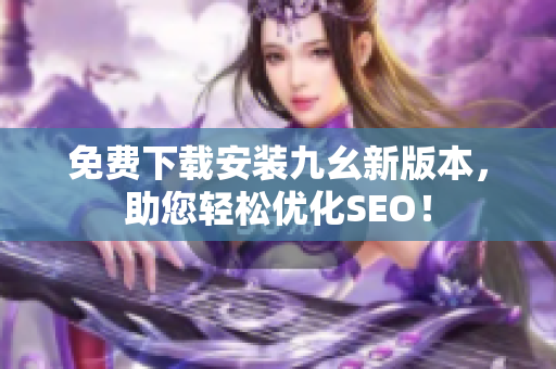 免费下载安装九幺新版本，助您轻松优化SEO！