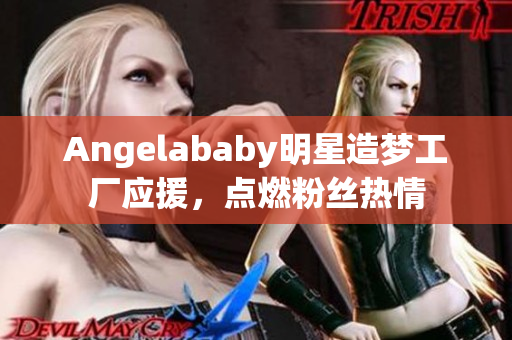 Angelababy明星造梦工厂应援，点燃粉丝热情