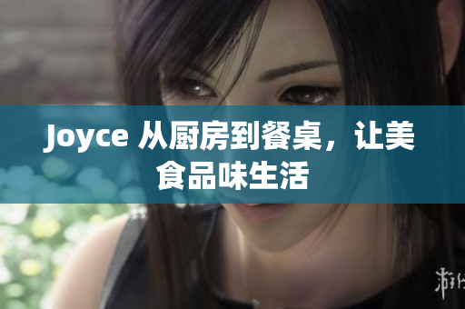 Joyce 从厨房到餐桌，让美食品味生活