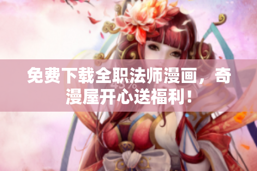 免费下载全职法师漫画，奇漫屋开心送福利！