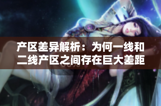 产区差异解析：为何一线和二线产区之间存在巨大差距？
