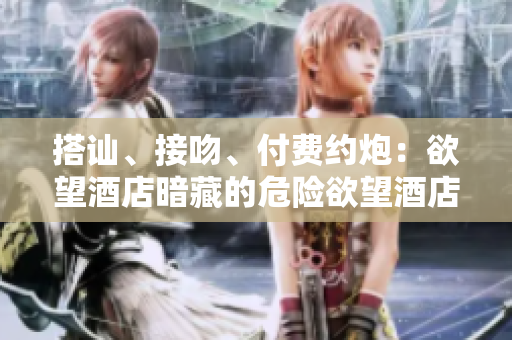 搭讪、接吻、付费约炮：欲望酒店暗藏的危险欲望酒店：潜藏的危险与犯罪问题