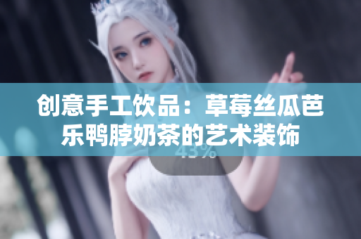 创意手工饮品：草莓丝瓜芭乐鸭脖奶茶的艺术装饰