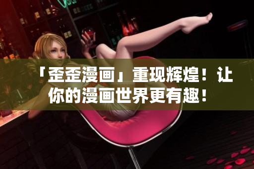 「歪歪漫画」重现辉煌！让你的漫画世界更有趣！