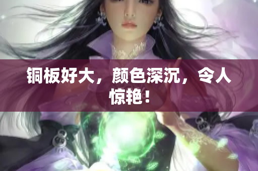 铜板好大，颜色深沉，令人惊艳！
