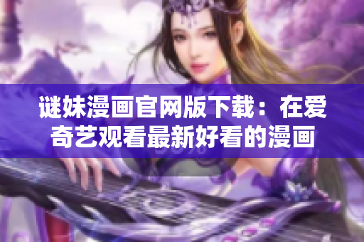谜妹漫画官网版下载：在爱奇艺观看最新好看的漫画