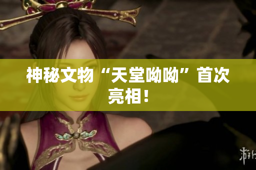 神秘文物“天堂呦呦”首次亮相！