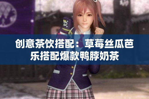 创意茶饮搭配：草莓丝瓜芭乐搭配爆款鸭脖奶茶