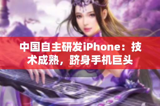 中国自主研发iPhone：技术成熟，跻身手机巨头
