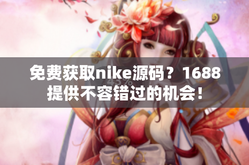 免费获取nike源码？1688提供不容错过的机会！