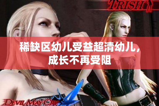 稀缺区幼儿受益超清幼儿，成长不再受阻