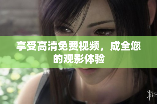享受高清免费视频，成全您的观影体验