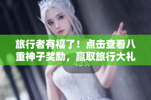 旅行者有福了！点击查看八重神子奖励，赢取旅行大礼！