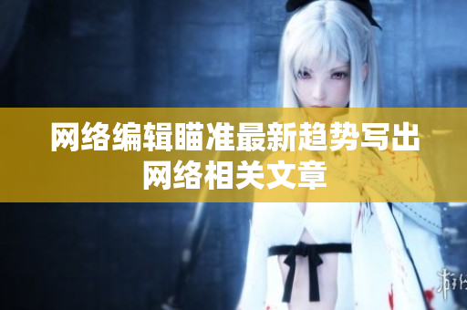 网络编辑瞄准最新趋势写出网络相关文章